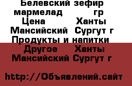 Белевский зефир, мармелад 250-280 гр. › Цена ­ 144 - Ханты-Мансийский, Сургут г. Продукты и напитки » Другое   . Ханты-Мансийский,Сургут г.